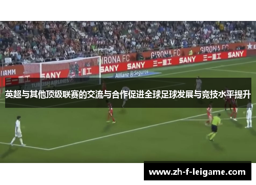 英超与其他顶级联赛的交流与合作促进全球足球发展与竞技水平提升