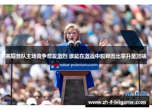 英超各队主场竞争愈发激烈 谁能在激战中脱颖而出攀升至顶端