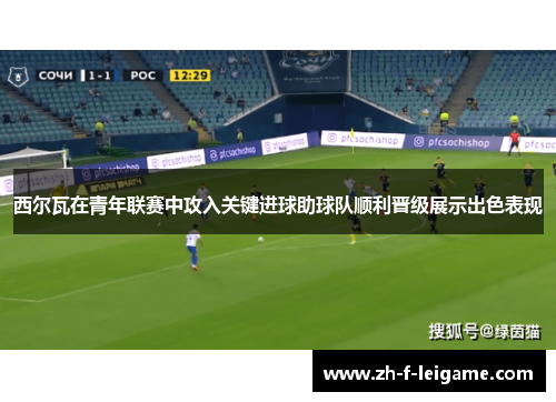 西尔瓦在青年联赛中攻入关键进球助球队顺利晋级展示出色表现