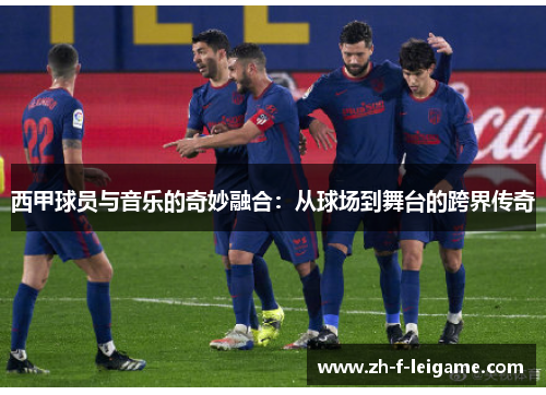 西甲球员与音乐的奇妙融合：从球场到舞台的跨界传奇