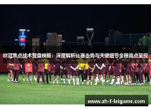 欧冠焦点战术复盘模板：深度解析比赛走势与关键细节全程亮点呈现