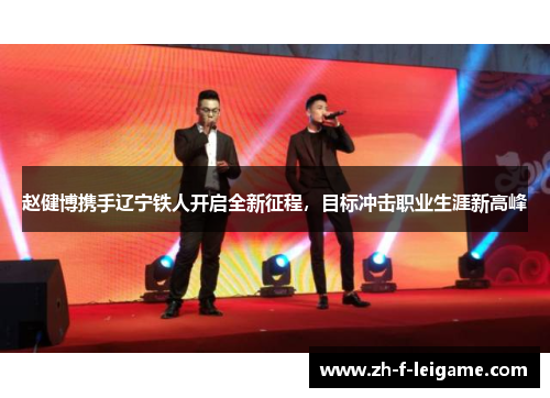赵健博携手辽宁铁人开启全新征程，目标冲击职业生涯新高峰