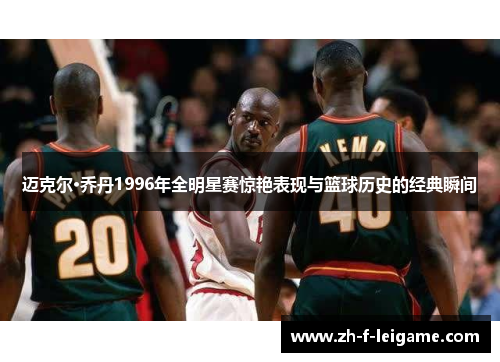 迈克尔·乔丹1996年全明星赛惊艳表现与篮球历史的经典瞬间