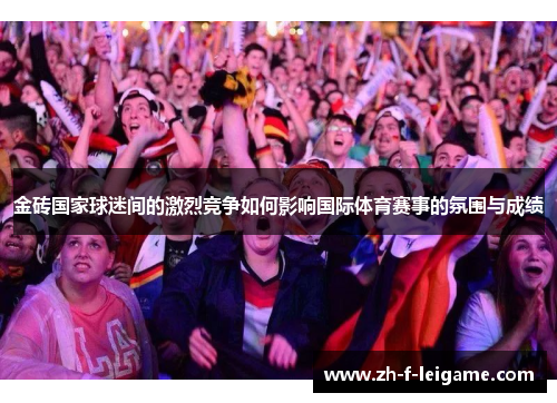 金砖国家球迷间的激烈竞争如何影响国际体育赛事的氛围与成绩