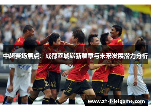 中超赛场焦点：成都蓉城崭新篇章与未来发展潜力分析