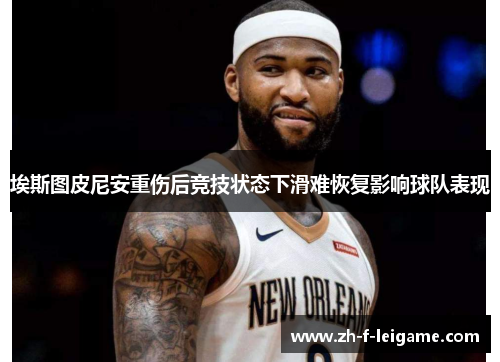 埃斯图皮尼安重伤后竞技状态下滑难恢复影响球队表现