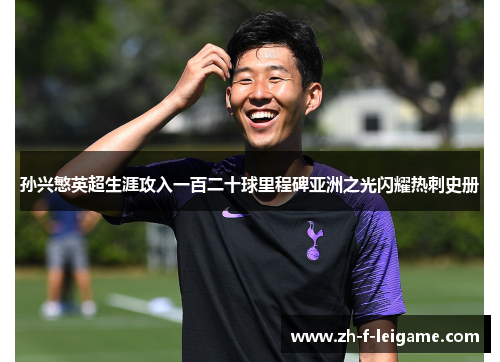 孙兴慜英超生涯攻入一百二十球里程碑亚洲之光闪耀热刺史册