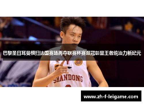 巴黎圣日耳曼横扫法国赛场再夺联赛杯赛双冠彰显王者统治力新纪元