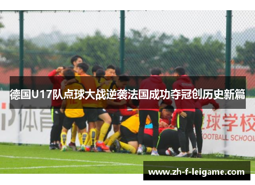 德国U17队点球大战逆袭法国成功夺冠创历史新篇