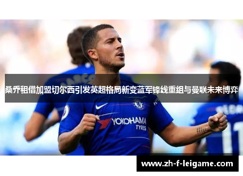 桑乔租借加盟切尔西引发英超格局新变蓝军锋线重组与曼联未来博弈