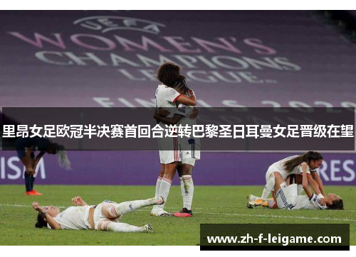 里昂女足欧冠半决赛首回合逆转巴黎圣日耳曼女足晋级在望