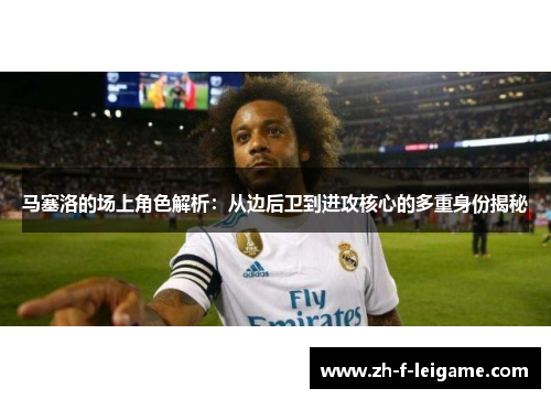马塞洛的场上角色解析：从边后卫到进攻核心的多重身份揭秘