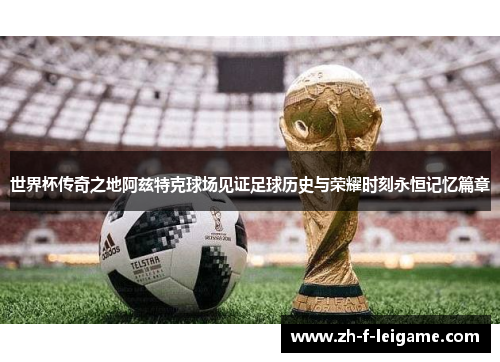 世界杯传奇之地阿兹特克球场见证足球历史与荣耀时刻永恒记忆篇章