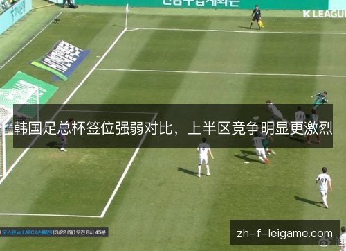 韩国足总杯签位强弱对比，上半区竞争明显更激烈